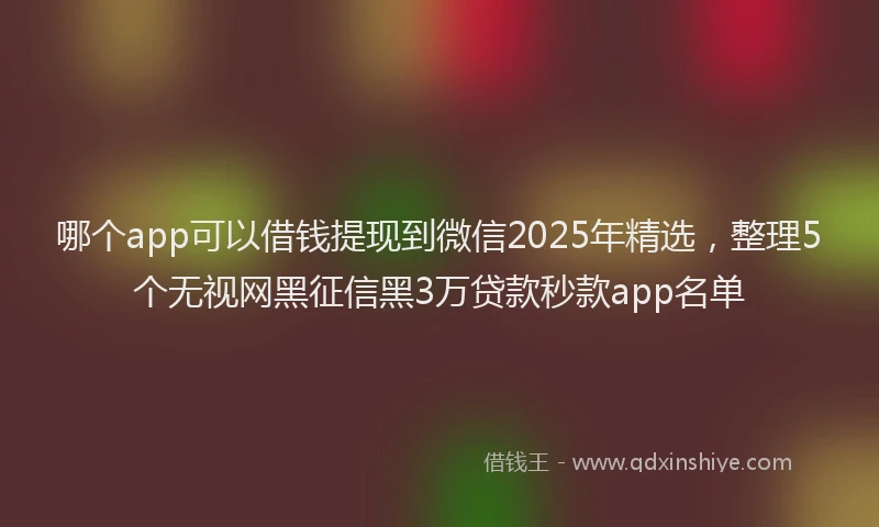 哪个app可以借钱提现到微信2025年精选，整理5个无视网黑征信黑3万贷款秒款app名单