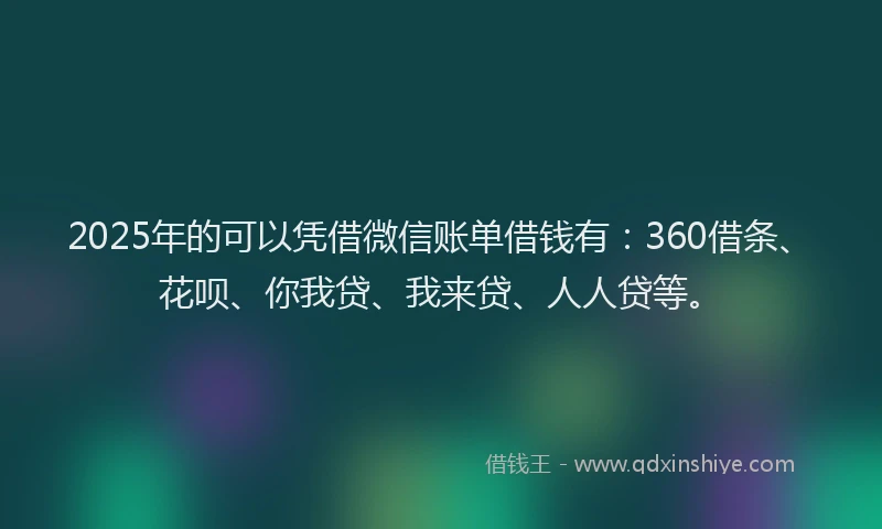 2025年的可以凭借微信账单借钱有：360借条、花呗、你我贷、我来贷、人人贷等。