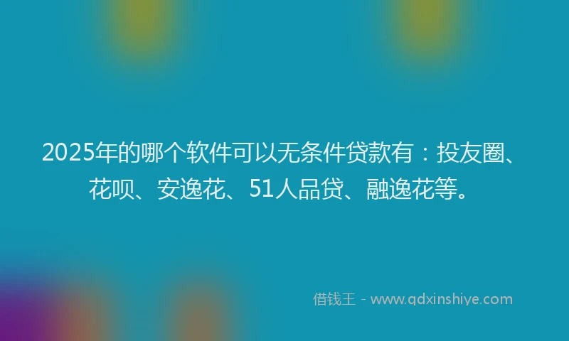 2025年的哪个软件可以无条件贷款有：投友圈、花呗、安逸花、51人品贷、融逸花等。
