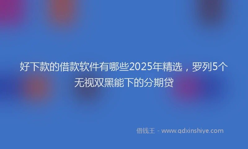 好下款的借款软件有哪些2025年精选，罗列5个无视双黑能下的分期贷