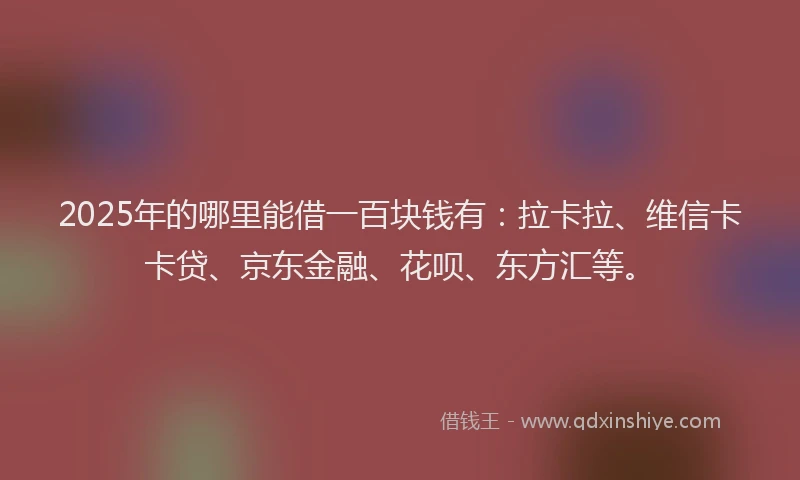 2025年的哪里能借一百块钱有：拉卡拉、维信卡卡贷、京东金融、花呗、东方汇等。