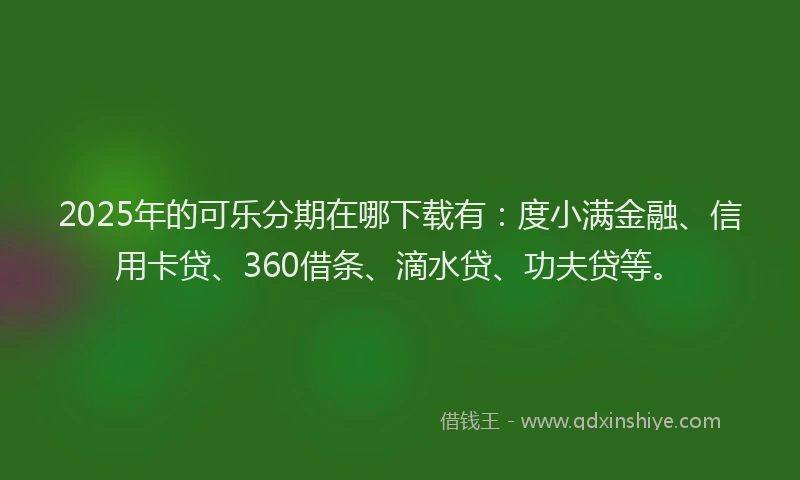 2025年的可乐分期在哪下载有：度小满金融、信用卡贷、360借条、滴水贷、功夫贷等。
