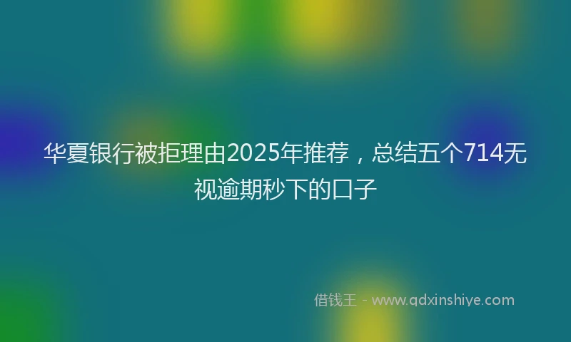 华夏银行被拒理由2025年推荐，总结五个714无视逾期秒下的口子