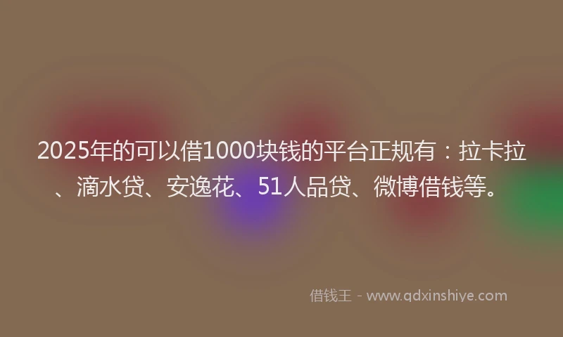 2025年的可以借1000块钱的平台正规有：拉卡拉、滴水贷、安逸花、51人品贷、微博借钱等。