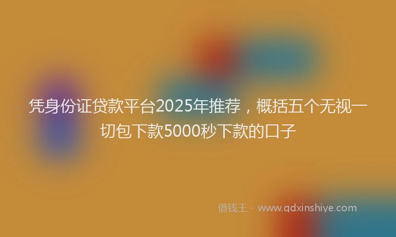凭身份证贷款平台2025年推荐，概括五个无视一切包下款5000秒下款的口子