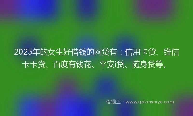 2025年的女生好借钱的网贷有：信用卡贷、维信卡卡贷、百度有钱花、平安i贷、随身贷等。