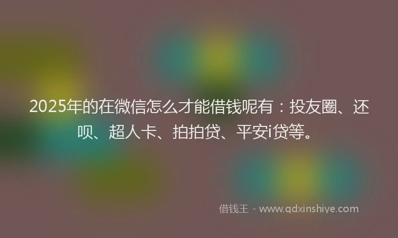 2025年的在微信怎么才能借钱呢有：投友圈、还呗、超人卡、拍拍贷、平安i贷等。