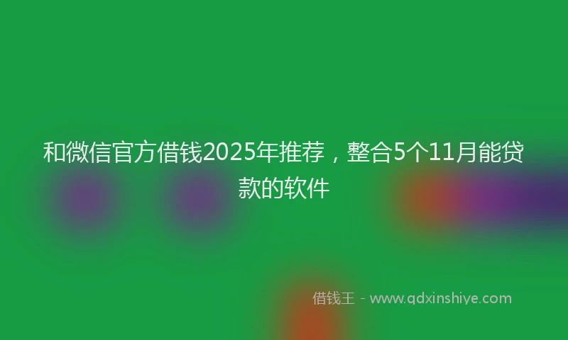 和微信官方借钱2025年推荐，整合5个11月能贷款的软件