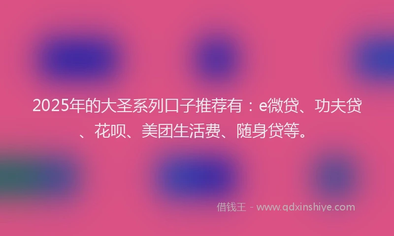 2025年的大圣系列口子推荐有：e微贷、功夫贷、花呗、美团生活费、随身贷等。