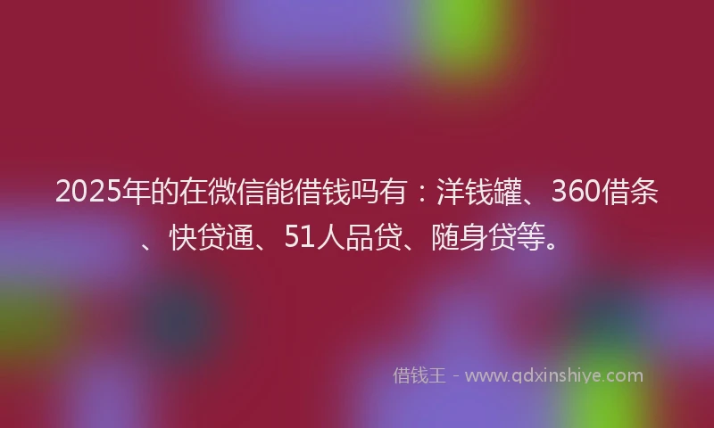 2025年的在微信能借钱吗有：洋钱罐、360借条、快贷通、51人品贷、随身贷等。
