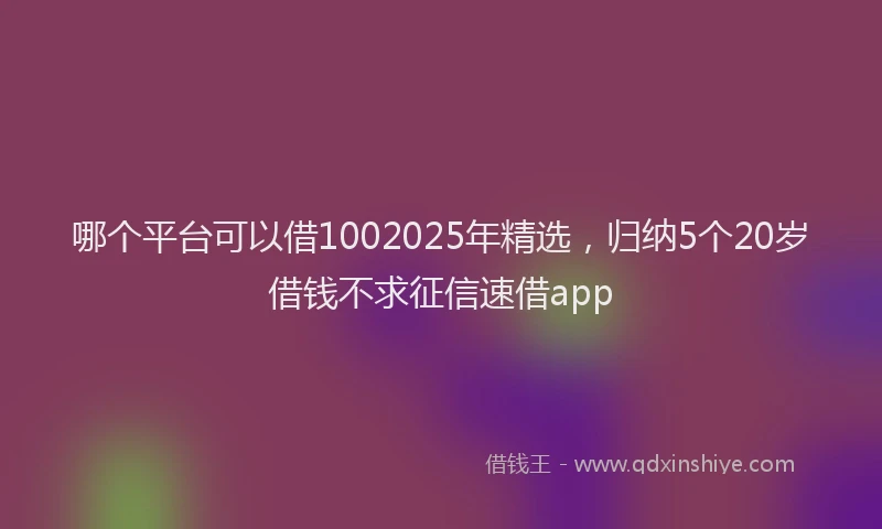 哪个平台可以借1002025年精选，归纳5个20岁借钱不求征信速借app