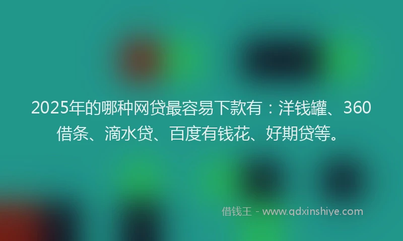 2025年的哪种网贷最容易下款有：洋钱罐、360借条、滴水贷、百度有钱花、好期贷等。