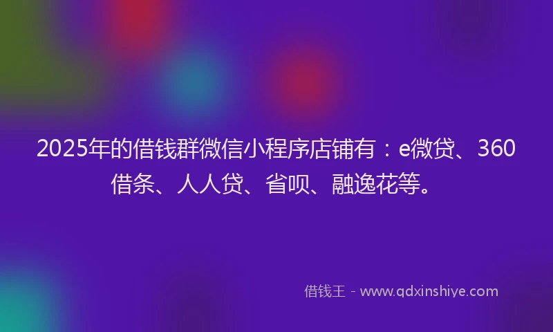 2025年的借钱群微信小程序店铺有：e微贷、360借条、人人贷、省呗、融逸花等。