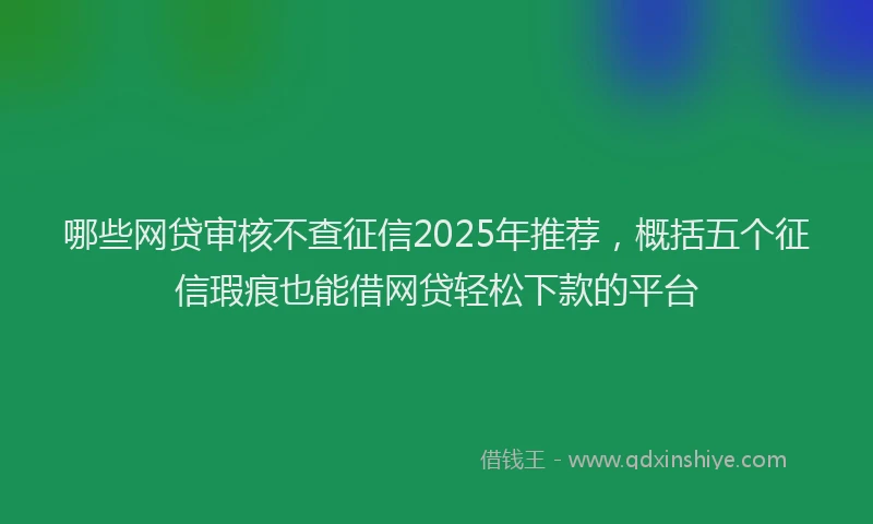 哪些网贷审核不查征信2025年推荐，概括五个征信瑕疵也能借网贷轻松下款的平台