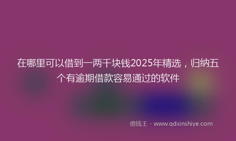 在哪里可以借到一两千块钱2025年精选，归纳五个有逾期借款容易通过的软件