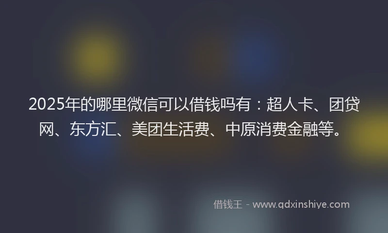 2025年的哪里微信可以借钱吗有：超人卡、团贷网、东方汇、美团生活费、中原消费金融等。