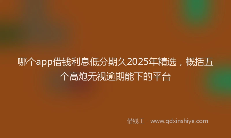 哪个app借钱利息低分期久2025年精选，概括五个高炮无视逾期能下的平台