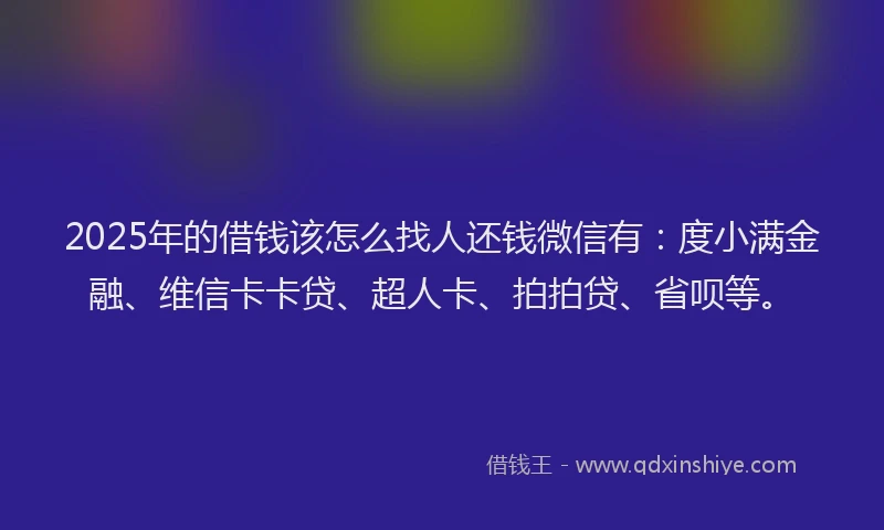 2025年的借钱该怎么找人还钱微信有：度小满金融、维信卡卡贷、超人卡、拍拍贷、省呗等。