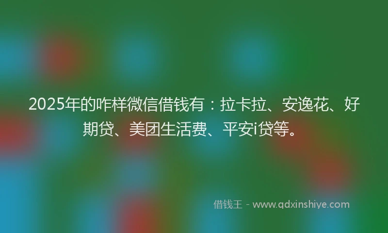 2025年的咋样微信借钱有：拉卡拉、安逸花、好期贷、美团生活费、平安i贷等。