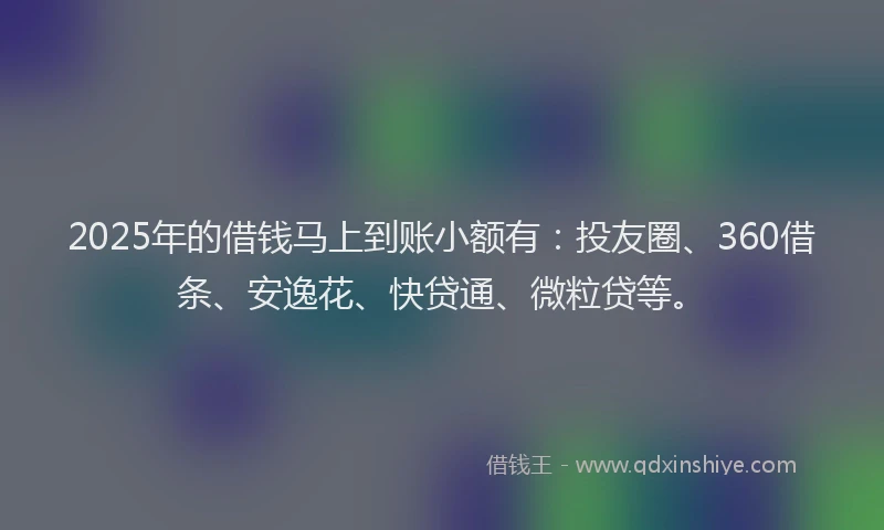 2025年的借钱马上到账小额有：投友圈、360借条、安逸花、快贷通、微粒贷等。