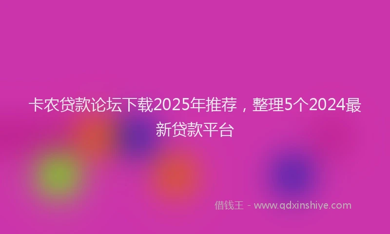卡农贷款论坛下载2025年推荐，整理5个2024最新贷款平台