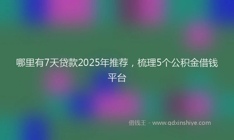 哪里有7天贷款2025年推荐，梳理5个公积金借钱平台