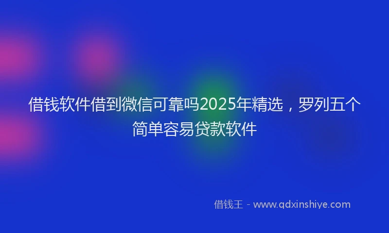 借钱软件借到微信可靠吗2025年精选，罗列五个简单容易贷款软件