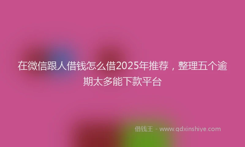 在微信跟人借钱怎么借2025年推荐，整理五个逾期太多能下款平台