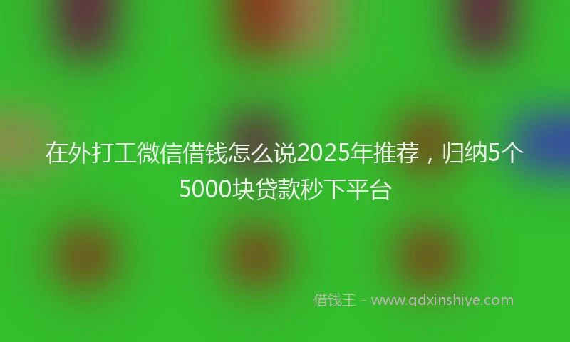 在外打工微信借钱怎么说2025年推荐，归纳5个5000块贷款秒下平台