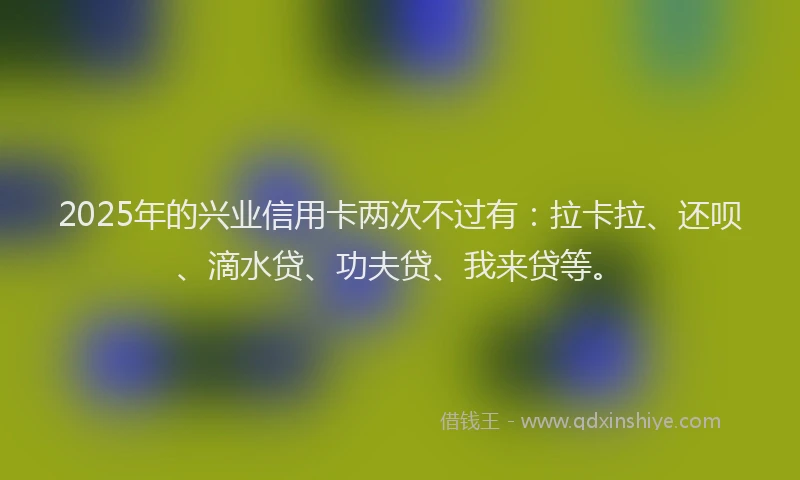 2025年的兴业信用卡两次不过有：拉卡拉、还呗、滴水贷、功夫贷、我来贷等。