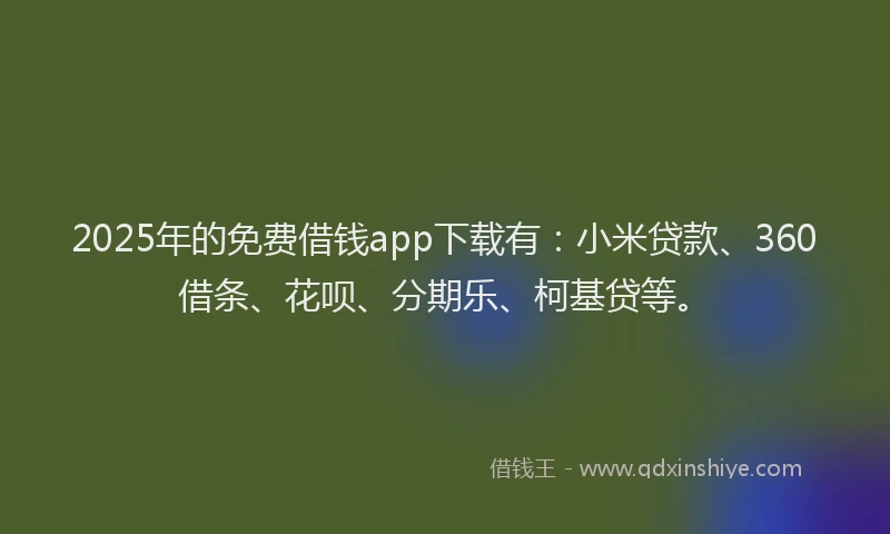 2025年的免费借钱app下载有：小米贷款、360借条、花呗、分期乐、柯基贷等。
