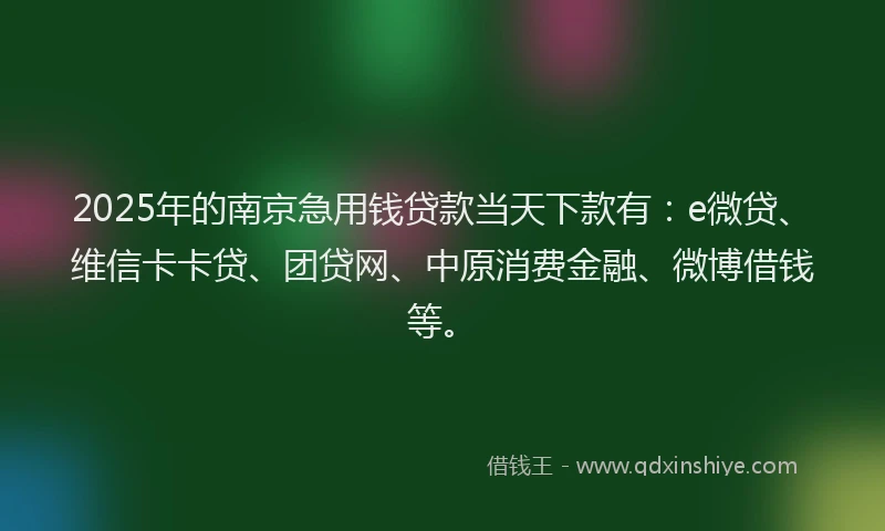 2025年的南京急用钱贷款当天下款有：e微贷、维信卡卡贷、团贷网、中原消费金融、微博借钱等。