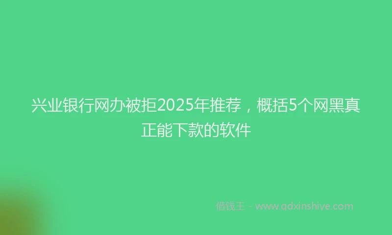 兴业银行网办被拒2025年推荐，概括5个网黑真正能下款的软件