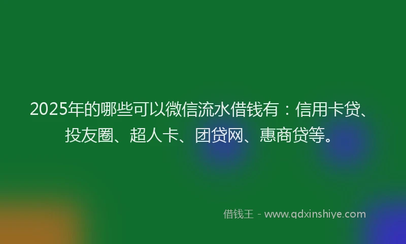 2025年的哪些可以微信流水借钱有：信用卡贷、投友圈、超人卡、团贷网、惠商贷等。