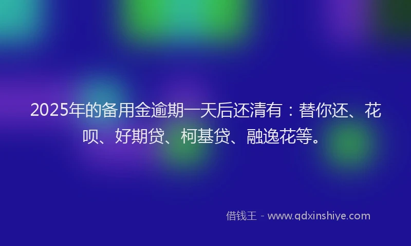2025年的备用金逾期一天后还清有：替你还、花呗、好期贷、柯基贷、融逸花等。