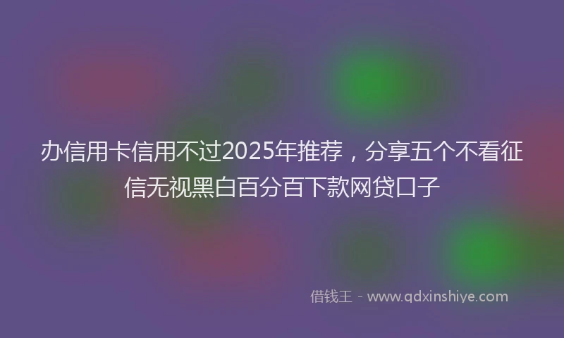 办信用卡信用不过2025年推荐，分享五个不看征信无视黑白百分百下款网贷口子