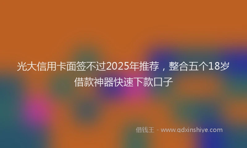 光大信用卡面签不过2025年推荐，整合五个18岁借款神器快速下款口子