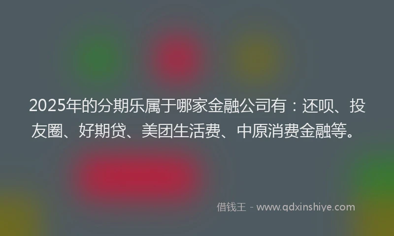 2025年的分期乐属于哪家金融公司有：还呗、投友圈、好期贷、美团生活费、中原消费金融等。