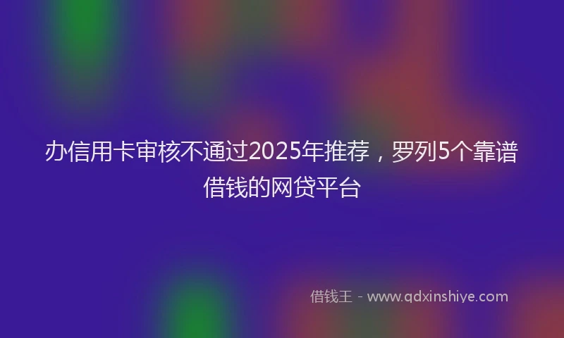 办信用卡审核不通过2025年推荐，罗列5个靠谱借钱的网贷平台