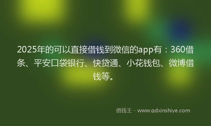 2025年的可以直接借钱到微信的app有：360借条、平安口袋银行、快贷通、小花钱包、微博借钱等。