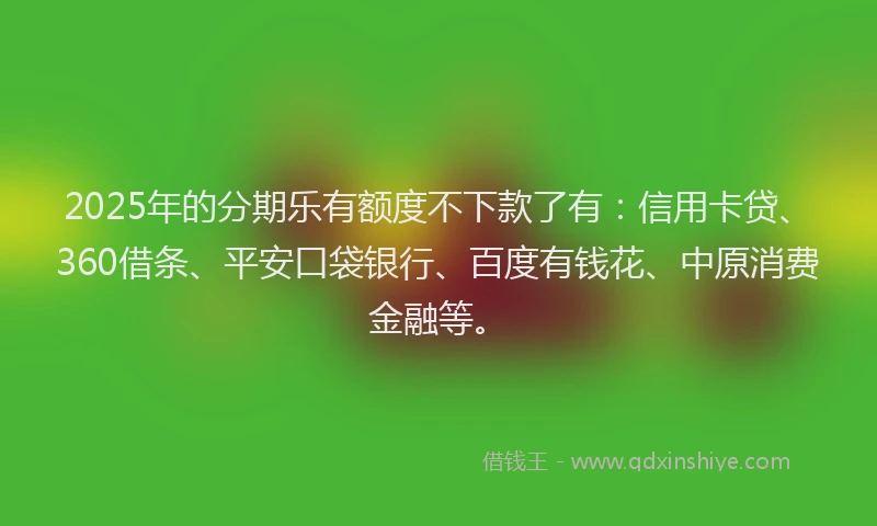 2025年的分期乐有额度不下款了有：信用卡贷、360借条、平安口袋银行、百度有钱花、中原消费金融等。