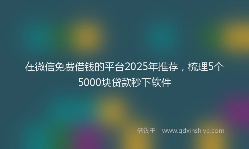 在微信免费借钱的平台2025年推荐，梳理5个5000块贷款秒下软件