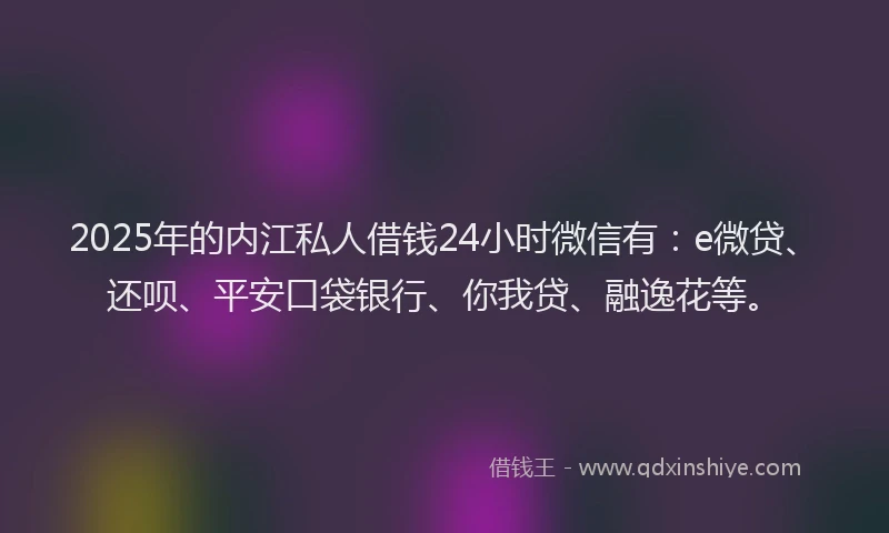2025年的内江私人借钱24小时微信有：e微贷、还呗、平安口袋银行、你我贷、融逸花等。