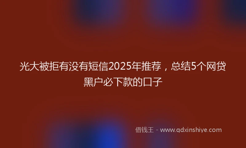 光大被拒有没有短信2025年推荐，总结5个网贷黑户必下款的口子