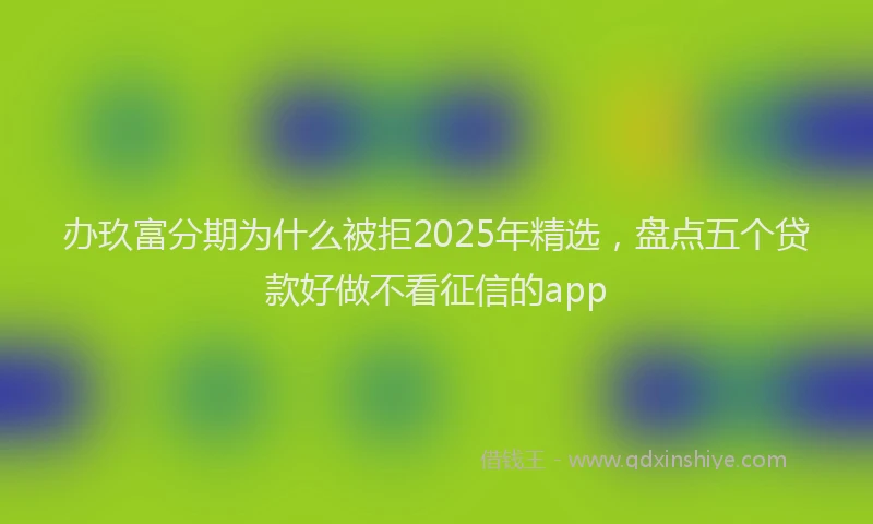 办玖富分期为什么被拒2025年精选，盘点五个贷款好做不看征信的app
