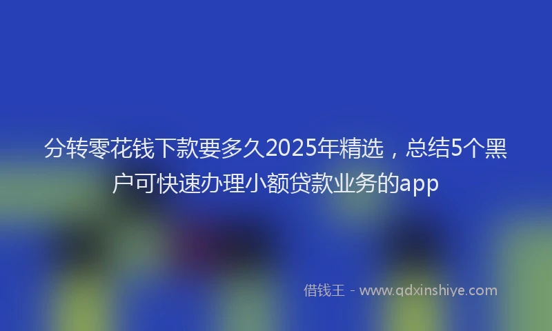 分转零花钱下款要多久2025年精选，总结5个黑户可快速办理小额贷款业务的app