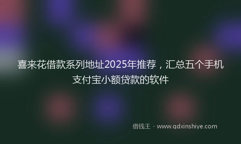 喜来花借款系列地址2025年推荐，汇总五个手机支付宝小额贷款的软件