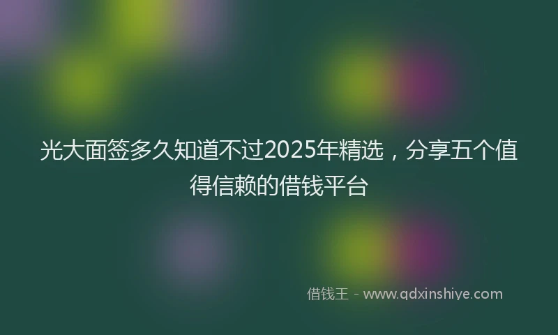 光大面签多久知道不过2025年精选，分享五个值得信赖的借钱平台
