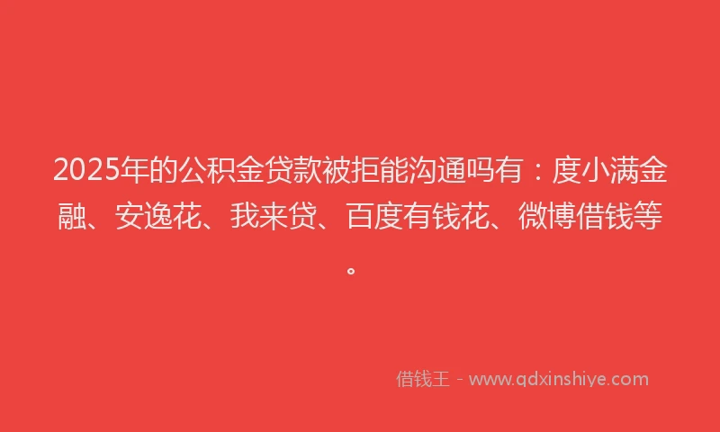 2025年的公积金贷款被拒能沟通吗有：度小满金融、安逸花、我来贷、百度有钱花、微博借钱等。