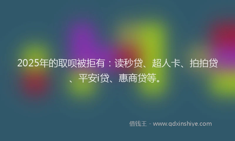 2025年的取呗被拒有：读秒贷、超人卡、拍拍贷、平安i贷、惠商贷等。